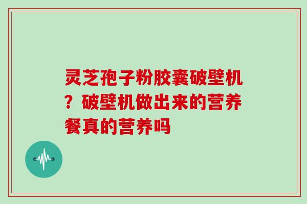 灵芝孢子粉胶囊破壁机?破壁机做出来的营养餐真的营养吗 灵芝孢子粉胶囊破壁机?破壁机做出来的营养餐真的营养吗