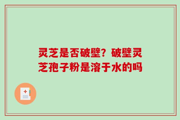 灵芝是否破壁?破壁灵芝孢子粉是溶于水的吗 灵芝是否破壁?破壁灵芝孢子粉是溶于水的吗