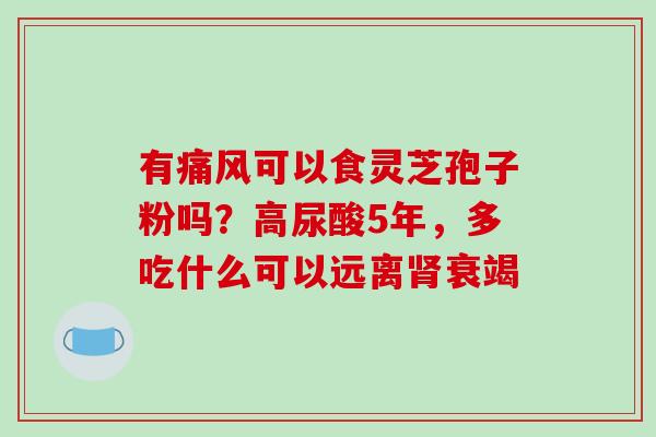 有痛风可以食灵芝孢子粉吗?高尿酸5年,多吃什么可以远离衰竭 有痛风可以食灵芝孢子粉吗?高尿酸5年,多吃什么可以远离衰竭
