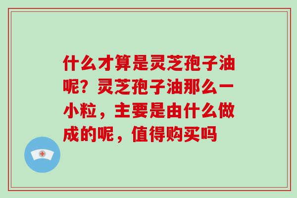 什么才算是灵芝孢子油呢?灵芝孢子油那么一小粒,主要是由什么做成的呢,值得购买吗 什么才算是灵芝孢子油呢?灵芝孢子油那么一小粒,主要是由什么做成的呢,值得购买吗