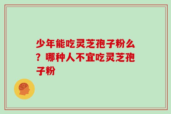 少年能吃灵芝孢子粉么？哪种人不宜吃灵芝孢子粉