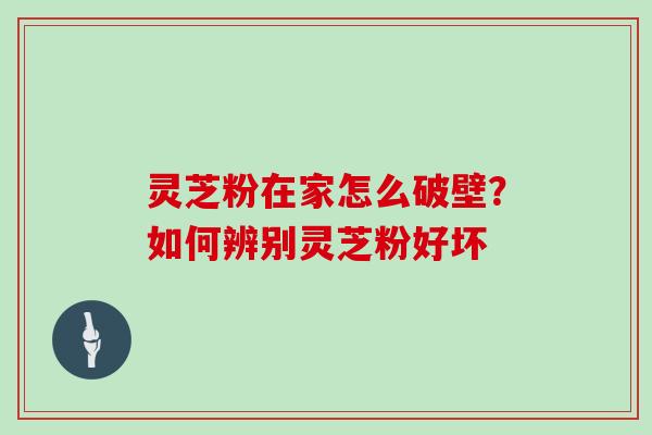 灵芝粉在家怎么破壁?如何辨别灵芝粉好坏 灵芝粉在家怎么破壁?如何辨别灵芝粉好坏