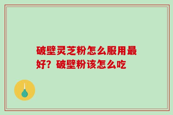 破壁灵芝粉怎么服用好?破壁粉该怎么吃 破壁灵芝粉怎么服用好?破壁粉该怎么吃
