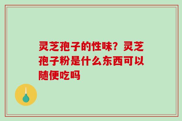 灵芝孢子的性味？灵芝孢子粉是什么东西可以随便吃吗