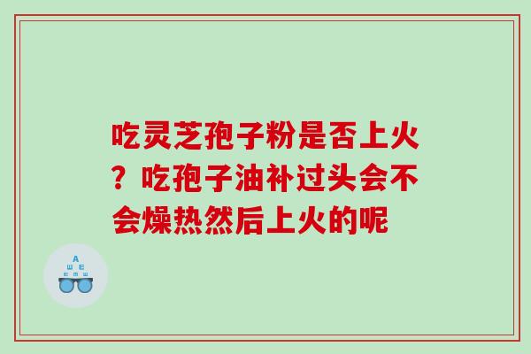 吃灵芝孢子粉是否上火？吃孢子油补过头会不会燥热然后上火的呢