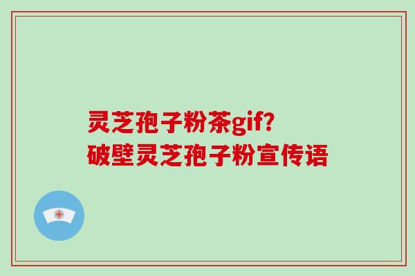 灵芝孢子粉茶gif？破壁灵芝孢子粉宣传语