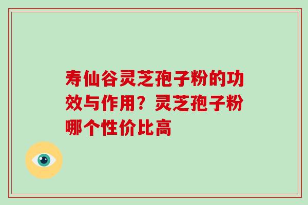 寿仙谷灵芝孢子粉的功效与作用？灵芝孢子粉哪个性价比高