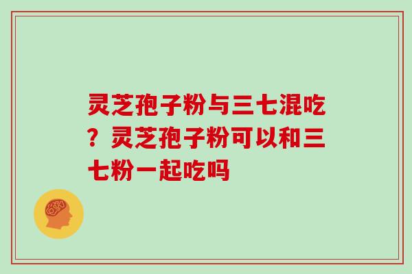 灵芝孢子粉与三七混吃?灵芝孢子粉可以和三七粉一起吃吗 灵芝孢子粉与三七混吃?灵芝孢子粉可以和三七粉一起吃吗