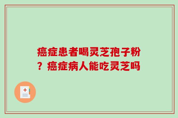 症患者喝灵芝孢子粉?症人能吃灵芝吗 症患者喝灵芝孢子粉?症人能吃灵芝吗