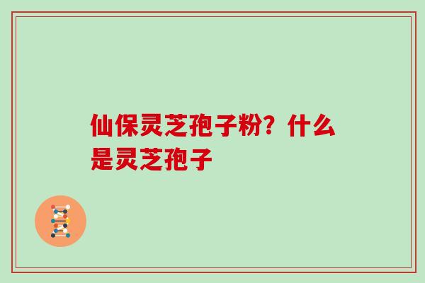 仙保灵芝孢子粉?什么是灵芝孢子 仙保灵芝孢子粉?什么是灵芝孢子
