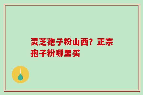 灵芝孢子粉山西？正宗孢子粉哪里买