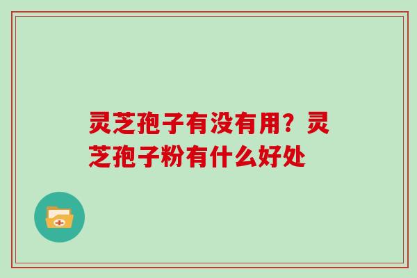 灵芝孢子有没有用？灵芝孢子粉有什么好处