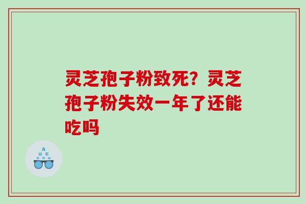 灵芝孢子粉致死？灵芝孢子粉失效一年了还能吃吗