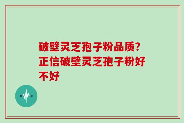 破壁灵芝孢子粉品质？正信破壁灵芝孢子粉好不好