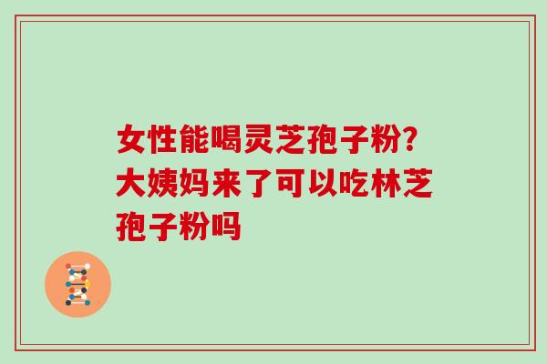 女性能喝灵芝孢子粉?大姨妈来了可以吃林芝孢子粉吗 女性能喝灵芝孢子粉?大姨妈来了可以吃林芝孢子粉吗