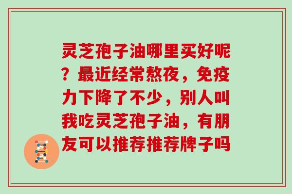 灵芝孢子油哪里买好呢?近经常熬夜,免疫力下降了不少,别人叫我吃灵芝孢子油,有朋友可以推荐推荐牌子吗 灵芝孢子油哪里买好呢?近经常熬夜,免疫力下降了不少,别人叫我吃灵芝孢子油,有朋友可以推荐推荐牌子吗