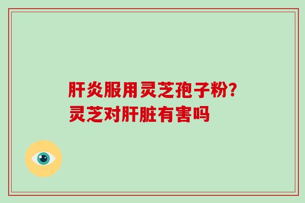 服用灵芝孢子粉？灵芝对有害吗