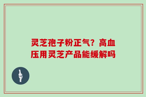 灵芝孢子粉正气？高用灵芝产品能缓解吗