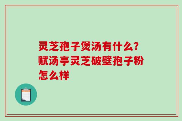 灵芝孢子煲汤有什么?赋汤亭灵芝破壁孢子粉怎么样 灵芝孢子煲汤有什么?赋汤亭灵芝破壁孢子粉怎么样