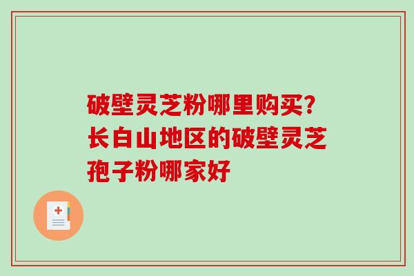 破壁灵芝粉哪里购买？长白山地区的破壁灵芝孢子粉哪家好