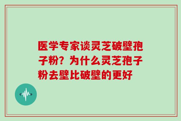医学专家谈灵芝破壁孢子粉？为什么灵芝孢子粉去壁比破壁的更好