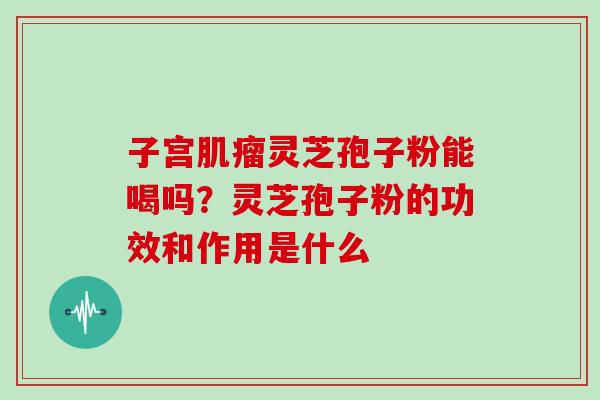 子宫灵芝孢子粉能喝吗？灵芝孢子粉的功效和作用是什么