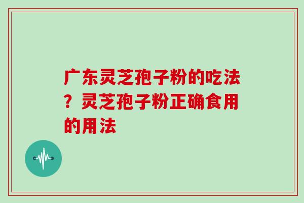 广东灵芝孢子粉的吃法？灵芝孢子粉正确食用的用法