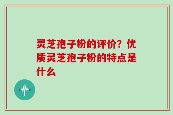灵芝孢子粉的评价?优质灵芝孢子粉的特点是什么 灵芝孢子粉的评价?优质灵芝孢子粉的特点是什么