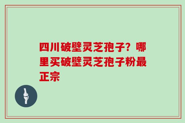四川破壁灵芝孢子？哪里买破壁灵芝孢子粉正宗