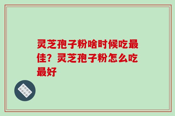 灵芝孢子粉啥时候吃佳？灵芝孢子粉怎么吃好