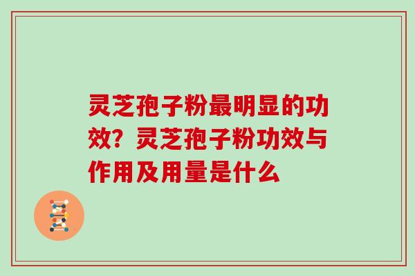灵芝孢子粉明显的功效？灵芝孢子粉功效与作用及用量是什么
