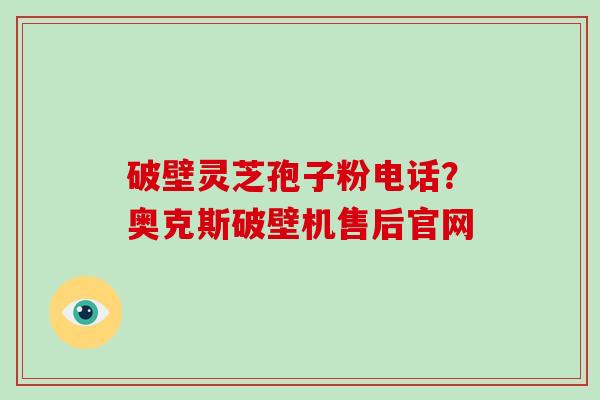 破壁灵芝孢子粉电话?奥克斯破壁机售后官网 破壁灵芝孢子粉电话?奥克斯破壁机售后官网