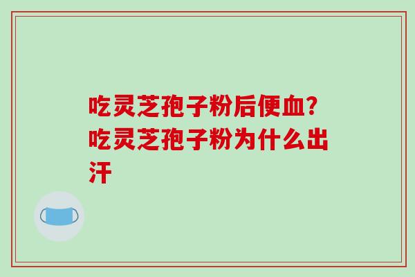 吃灵芝孢子粉后便？吃灵芝孢子粉为什么出汗