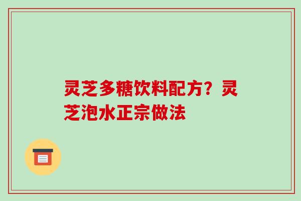 灵芝多糖饮料配方?灵芝泡水正宗做法 灵芝多糖饮料配方?灵芝泡水正宗做法