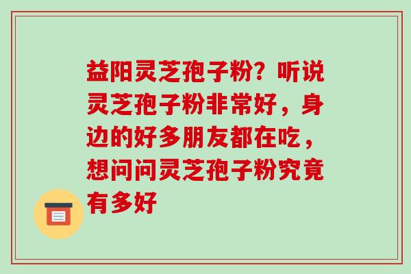益阳灵芝孢子粉?听说灵芝孢子粉非常好,身边的好多朋友都在吃,想问问灵芝孢子粉究竟有多好 益阳灵芝孢子粉?听说灵芝孢子粉非常好,身边的好多朋友都在吃,想问问灵芝孢子粉究竟有多好