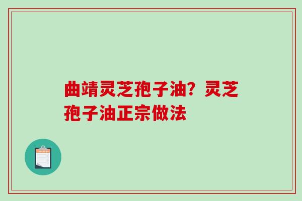 曲靖灵芝孢子油?灵芝孢子油正宗做法 曲靖灵芝孢子油?灵芝孢子油正宗做法