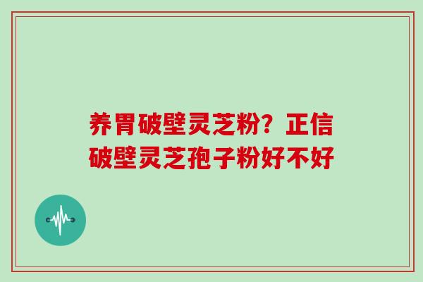 养胃破壁灵芝粉?正信破壁灵芝孢子粉好不好 养胃破壁灵芝粉?正信破壁灵芝孢子粉好不好