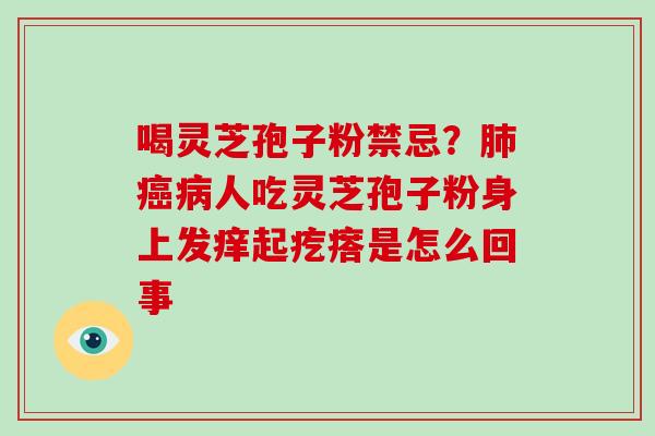 喝灵芝孢子粉禁忌?人吃灵芝孢子粉身上发痒起疙瘩是怎么回事 喝灵芝孢子粉禁忌?人吃灵芝孢子粉身上发痒起疙瘩是怎么回事