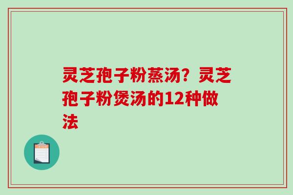 灵芝孢子粉蒸汤？灵芝孢子粉煲汤的12种做法