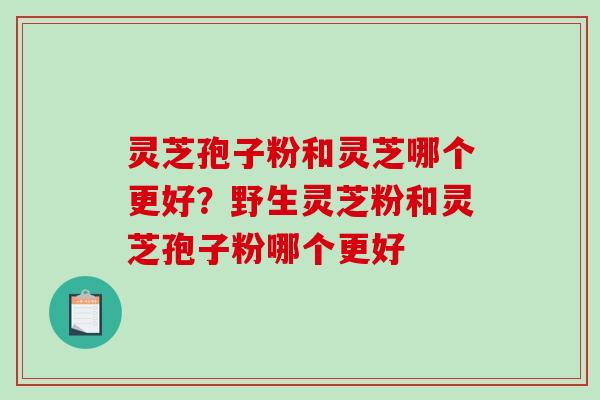灵芝孢子粉和灵芝哪个更好？野生灵芝粉和灵芝孢子粉哪个更好