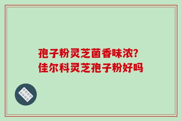 孢子粉灵芝菌香味浓？佳尔科灵芝孢子粉好吗