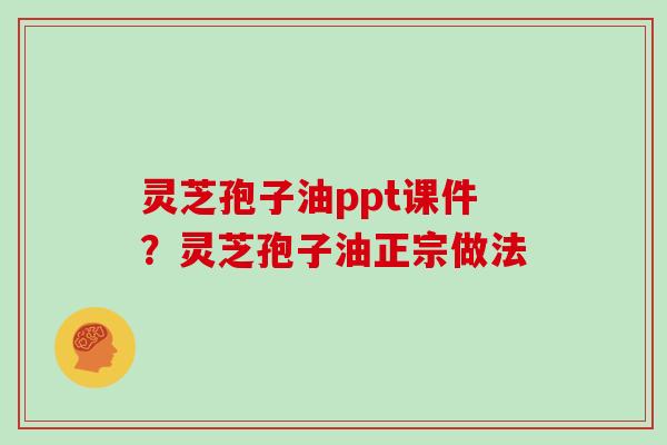 灵芝孢子油ppt课件？灵芝孢子油正宗做法