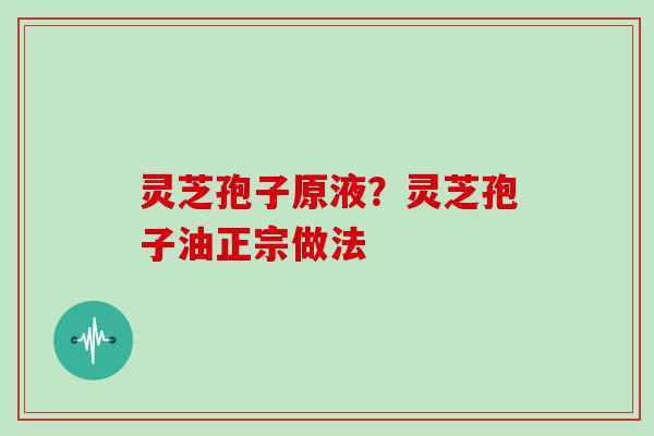 灵芝孢子原液?灵芝孢子油正宗做法 灵芝孢子原液?灵芝孢子油正宗做法