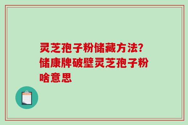 灵芝孢子粉储藏方法?储康牌破壁灵芝孢子粉啥意思 灵芝孢子粉储藏方法?储康牌破壁灵芝孢子粉啥意思