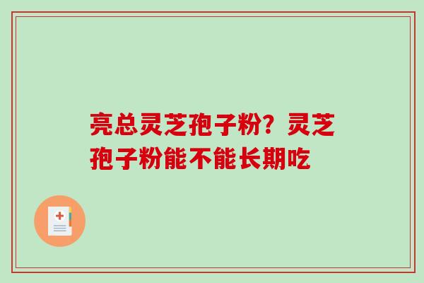 亮总灵芝孢子粉？灵芝孢子粉能不能长期吃