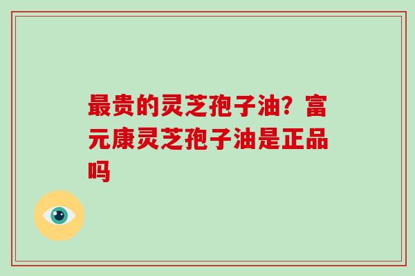贵的灵芝孢子油？富元康灵芝孢子油是正品吗