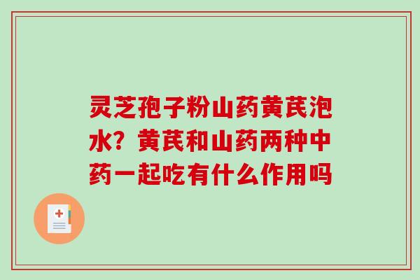 灵芝孢子粉山药黄芪泡水？黄芪和山药两种一起吃有什么作用吗
