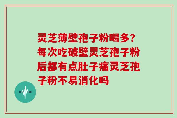 灵芝薄壁孢子粉喝多?每次吃破壁灵芝孢子粉后都有点肚子痛灵芝孢子粉不易消化吗 灵芝薄壁孢子粉喝多?每次吃破壁灵芝孢子粉后都有点肚子痛灵芝孢子粉不易消化吗