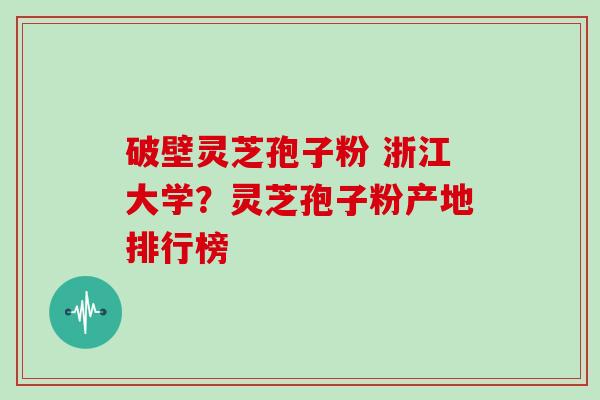 破壁灵芝孢子粉 浙江大学?灵芝孢子粉产地排行榜 破壁灵芝孢子粉 浙江大学?灵芝孢子粉产地排行榜