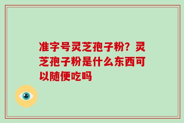 准字号灵芝孢子粉？灵芝孢子粉是什么东西可以随便吃吗